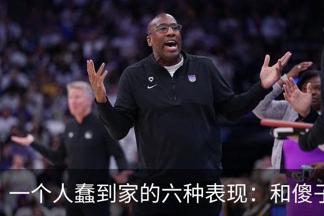 一个人蠢到家的六种表现：和傻子共振，跟小人较真，对贵人不敬