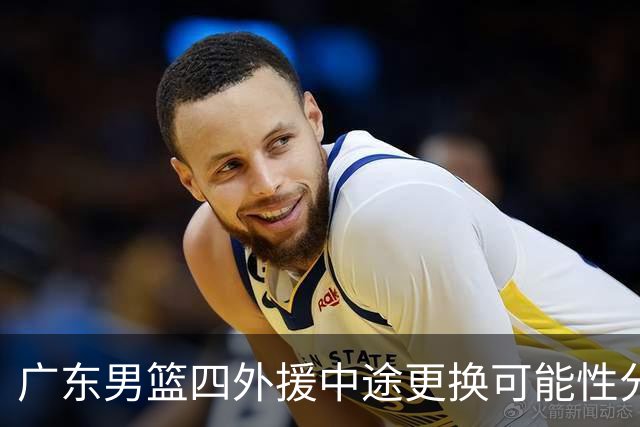 广东男篮四外援中途更换可能性分析