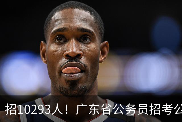 招10293人！广东省公务员招考公告发布