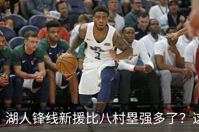 湖人锋线新援比八村塁强多了？这到底是什么莫名其妙的神奇观点？