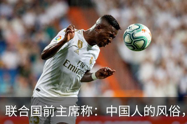 联合国前主席称:中国人的风俗,世界上没有一个国家能够学得来