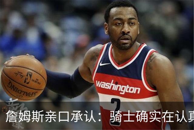 詹姆斯亲口承认：骑士确实在认真考虑范围内