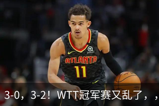 3-0，3-2！WTT冠军赛又乱了，，，张本智和溃败一轮游，，，男单两将绝地逆转