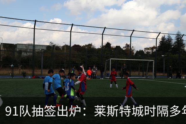 91队抽签出炉：莱斯特城时隔多年再战足总杯首轮，对手仅第六级别